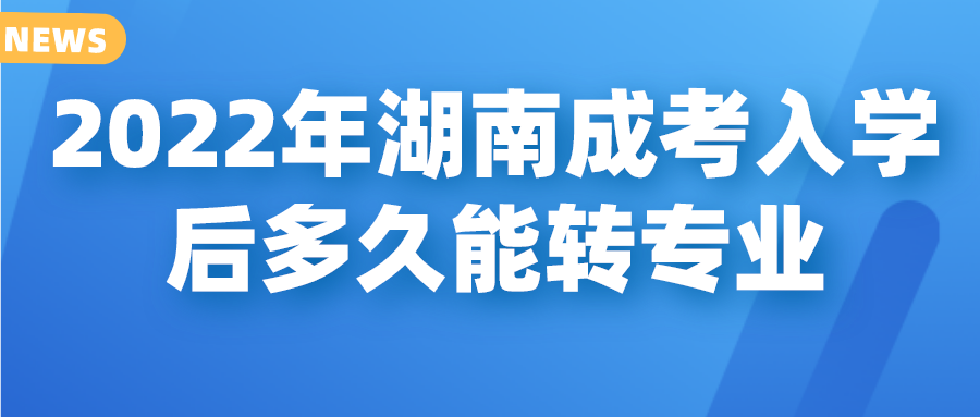 2022年湖南成考入学后多久能转专业