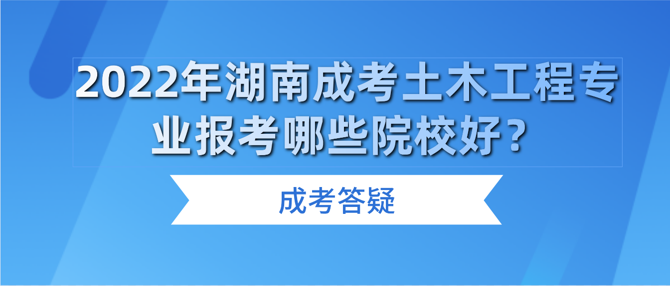 2022年湖南成考土木工程专业报考哪些院校好？