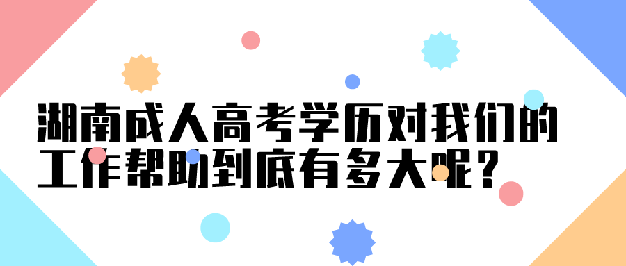 湖南成人高考学历对我们的工作帮助到底有多大呢？