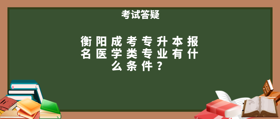 衡阳成考专升本报名医学类专业有什么条件？