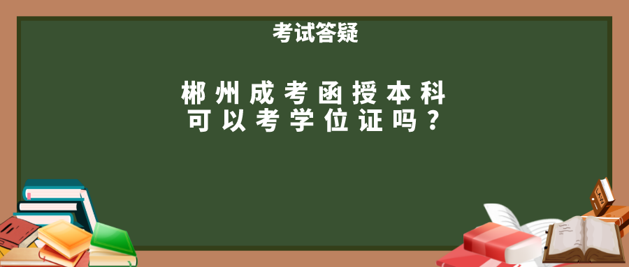 郴州成考函授本科可以考学位证吗?