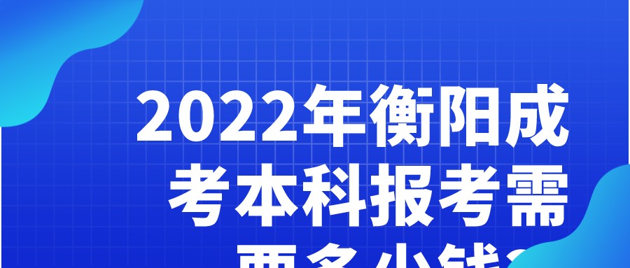 2022年衡阳成考本科报考需要多少钱？