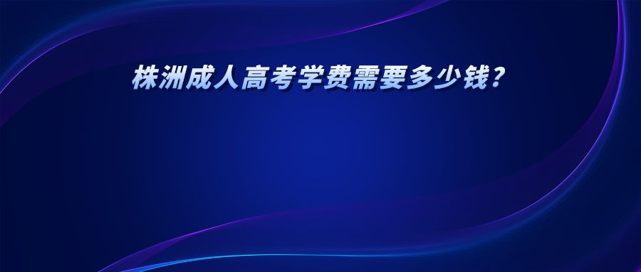 株洲成人高考学费需要多少钱?