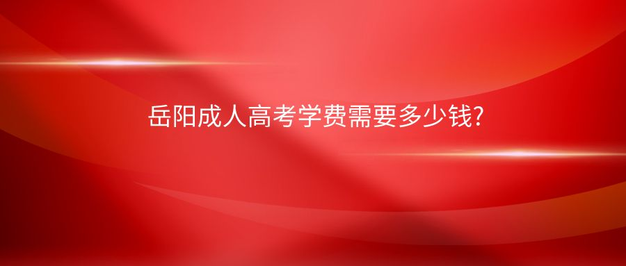 ​岳阳成人高考学费需要多少钱?