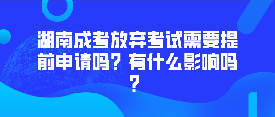 湖南成考放弃考试需要提前申请吗？有什么影响吗？(图1)