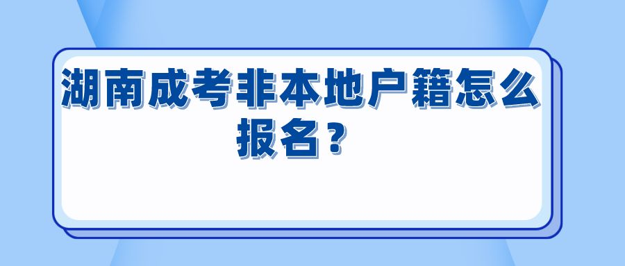 湖南成人高考非本地户籍怎么报名？(图1)