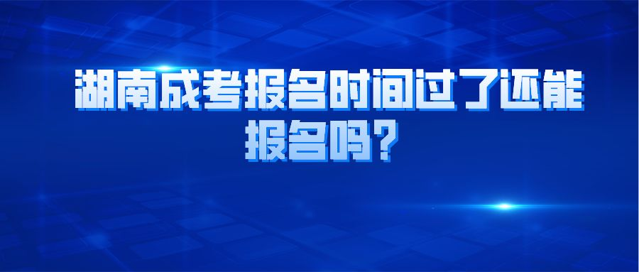 湖南成人高考报名时间过了还能报名吗？(图1)