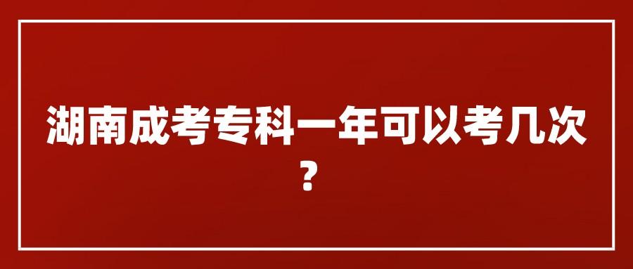 湖南成人高考专科一年可以考几次？