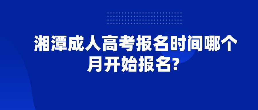 湘潭成人高考报名时间哪个月开始报名? 