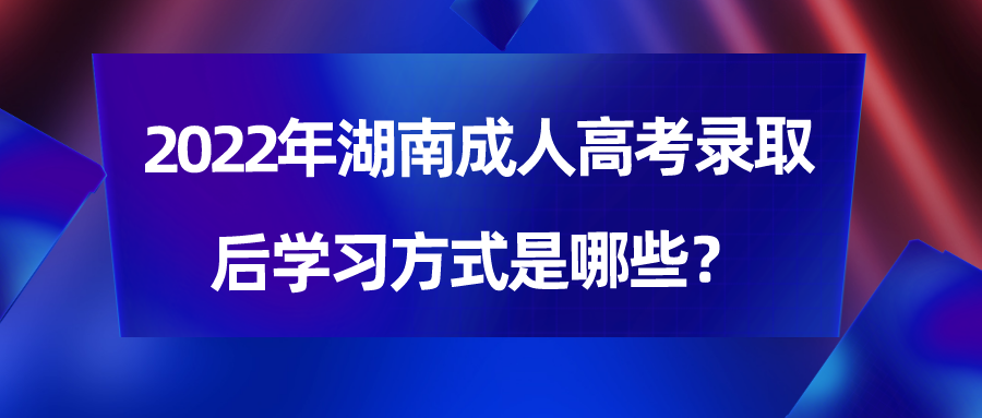 2022年湖南成人高考录取后学习方式是哪些？(图1)