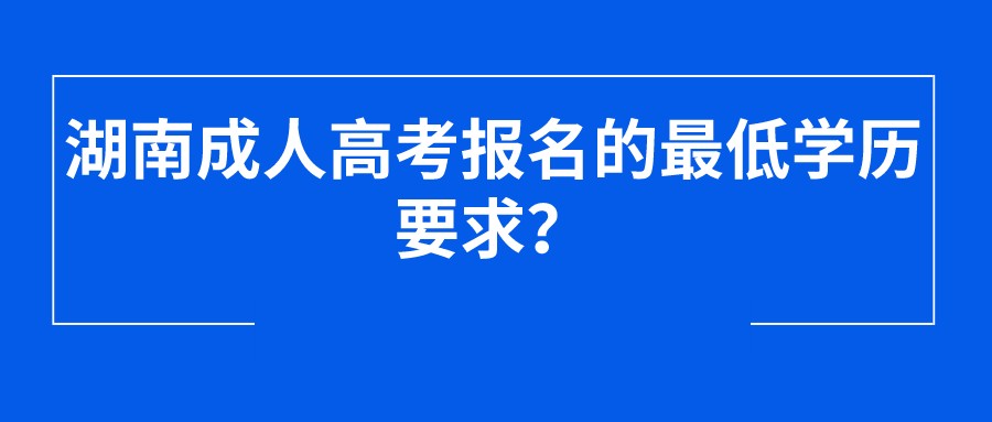 湖南成人高考报名的最低学历要求？