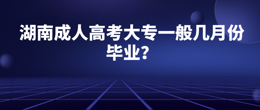 湖南成人高考大专一般几月份毕业？