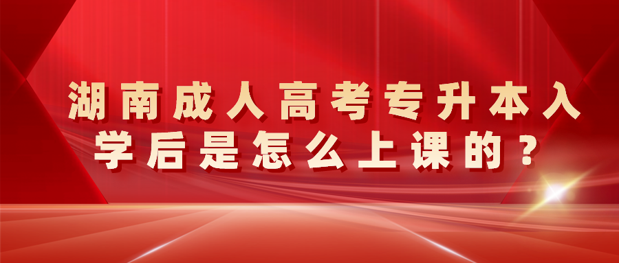 湖南成人高考专升本入学后是怎么上课的？