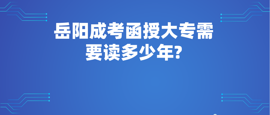 岳阳成考函授大专需要读多少年?