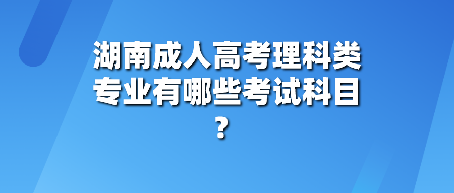 湖南成人高考理科类专业有哪些考试科目？(图1)