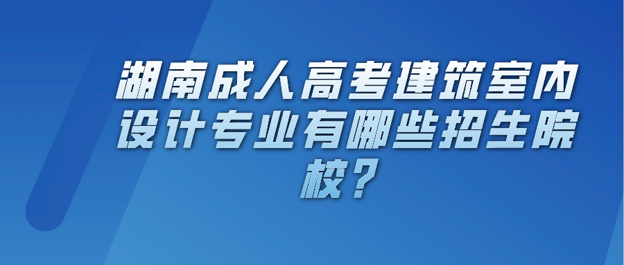 湖南成人高考建筑室内设计专业有哪些招生院校？(图1)