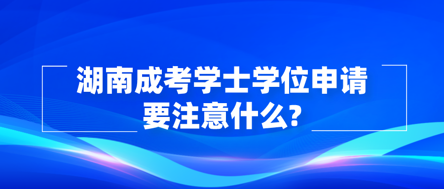 湖南成考学士学位申请要注意什么?(图1)