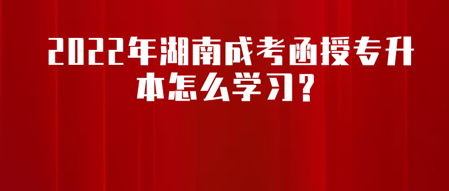 2022年湖南成考函授专升本怎么学习？