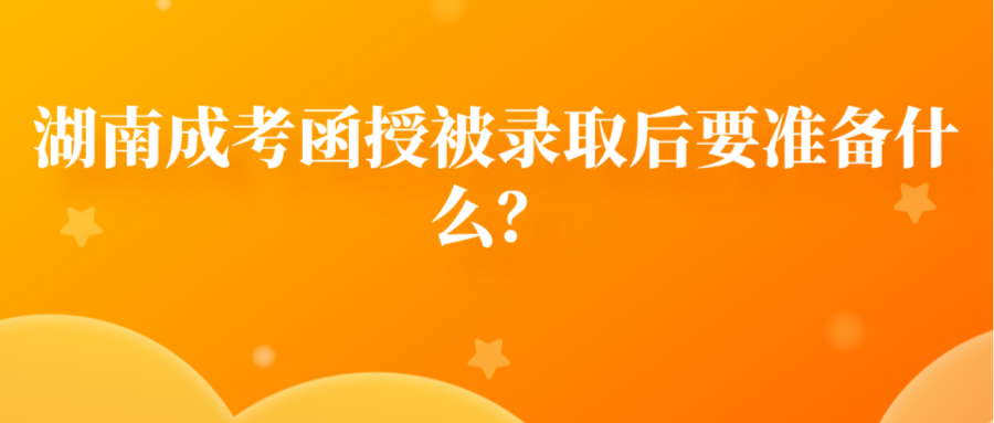 湖南成考函授被录取后要准备什么？