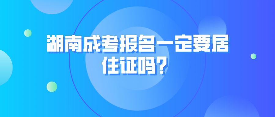 湖南成考报名一定要居住证吗？