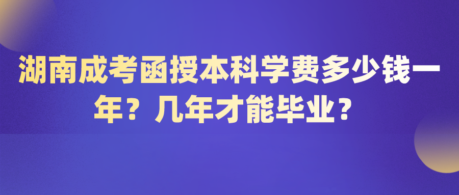 湖南成考函授本科学费多少钱一年？几年才能毕业？(图1)