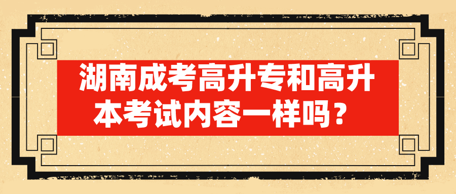 湖南成考高升专和高升本考试内容一样吗？(图1)