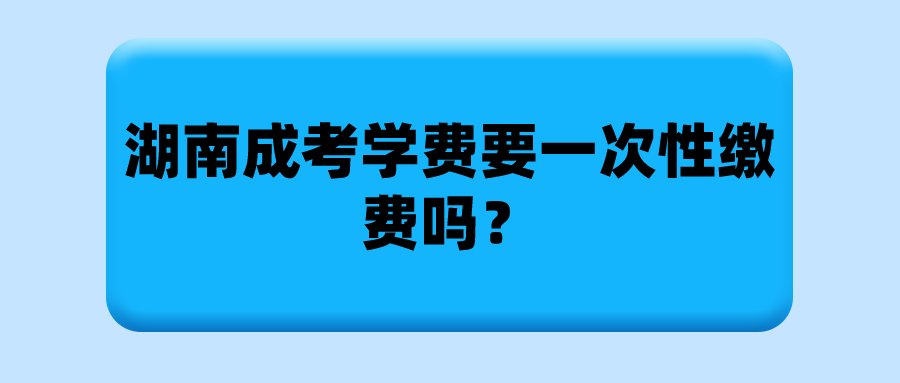 湖南成考学费要一次性缴费吗？