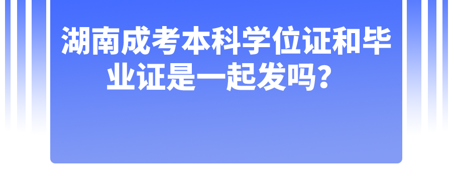 湖南成考本科学位证和毕业证是一起发吗？