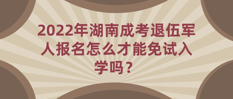 2022年湖南成考退伍军人报名怎么才能免试入学吗？