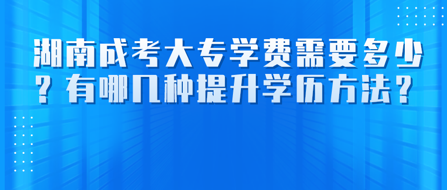 湖南成考大专学费需要多少？有哪几种提升学历方法？(图1)