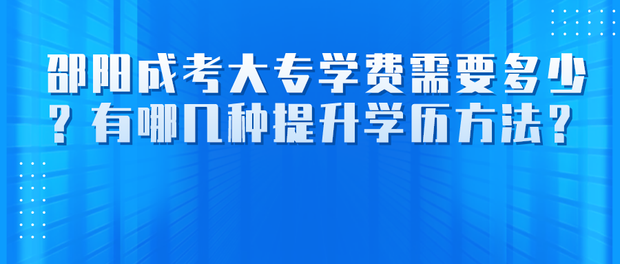 邵阳成考大专学费需要多少？有哪几种提升学历方法？