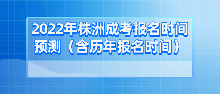 2022年株洲成考报名时间预测（含历年报名时间）