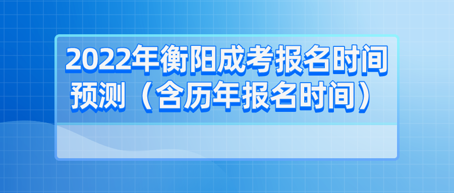 2022年衡阳成考报名时间预测（含历年报名时间）