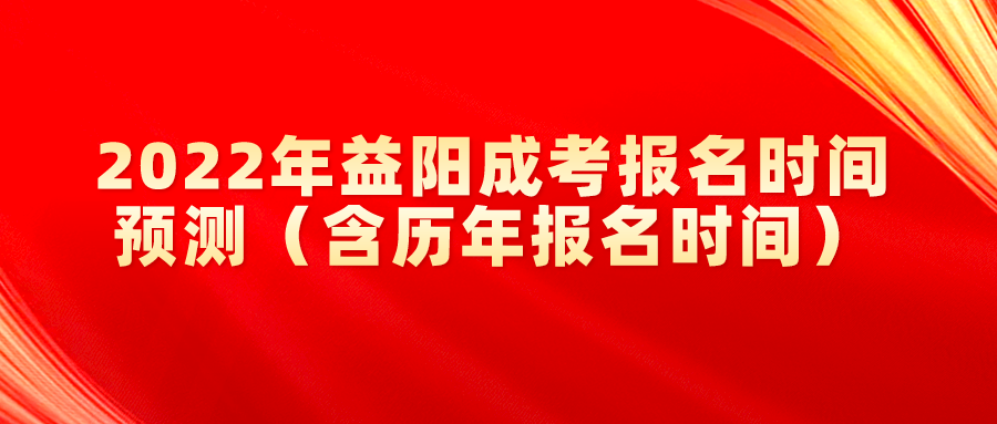 2022年益阳成考报名时间预测（含历年报名时间）