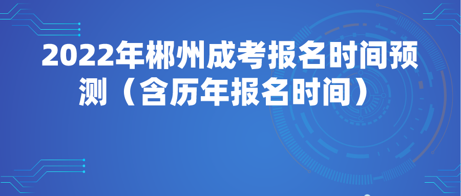 2022年郴州成考报名时间预测（含历年报名时间）