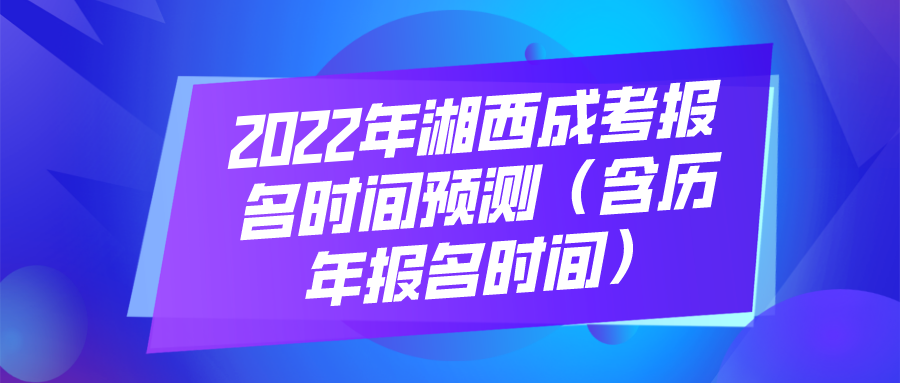 2022年湘西成考报名时间预测（含历年报名时间）(图1)