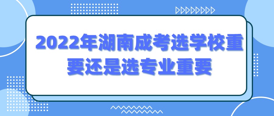 2022年湖南成考选学校重要还是选专业重要