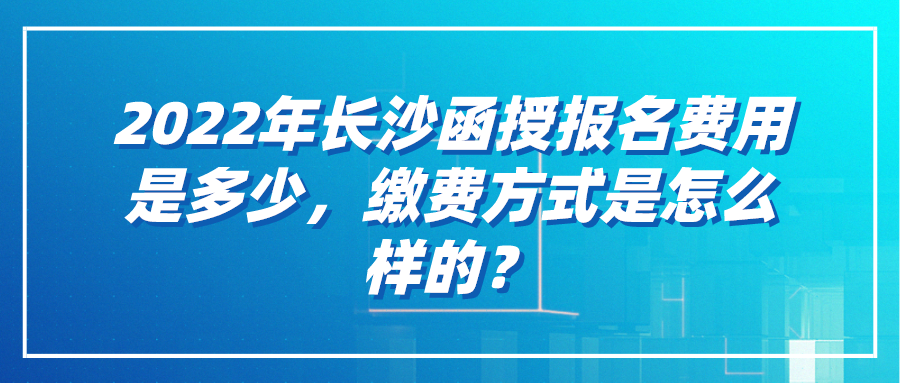 2022年长沙函授报名费用是多少，缴费方式是怎么样的？