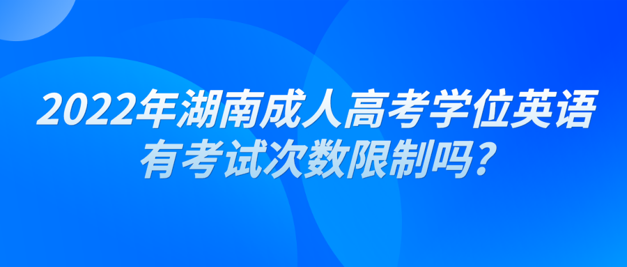 2022年湖南成人高考学位英语有考试次数限制吗?