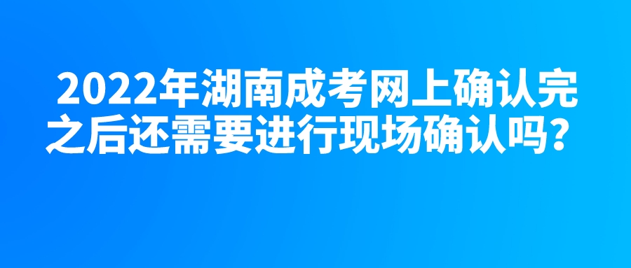 2022年湖南成考网上确认完之后还需要进行现场确认吗？(图1)