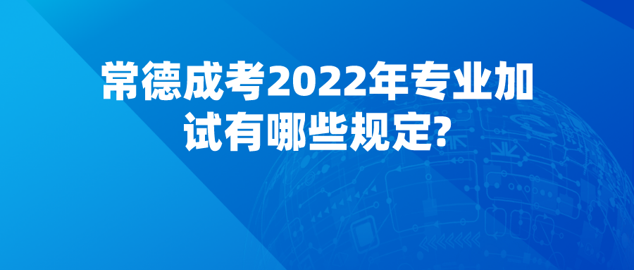 常德成考2022年专业加试有哪些规定?