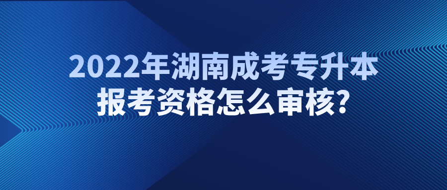 2022年湖南成考专升本报考资格怎么审核?(图1)