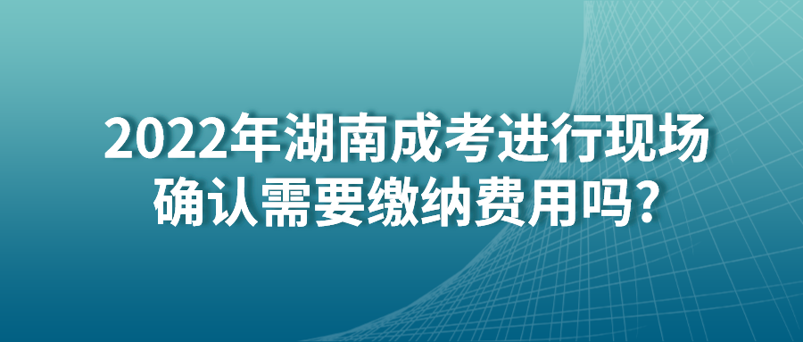 2022年湖南成考进行现场确认需要缴纳费用吗?(图1)