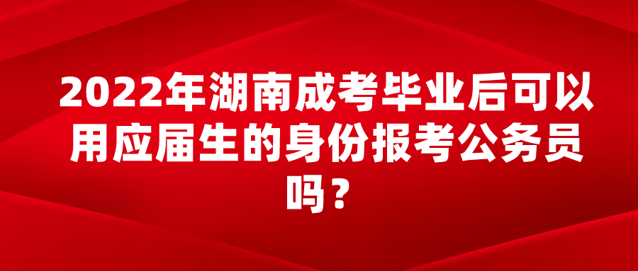 2022年湖南成考毕业后可以用应届生的身份报考公务员吗？(图1)