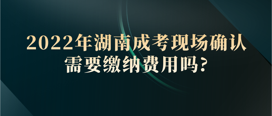 2022年湖南成考现场确认需要缴纳费用吗?(图1)