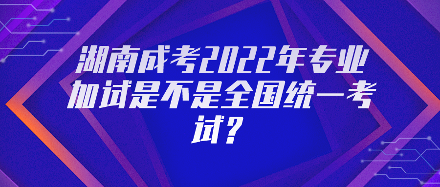 湖南成考2022年专业加试是不是全国统一考试？(图1)