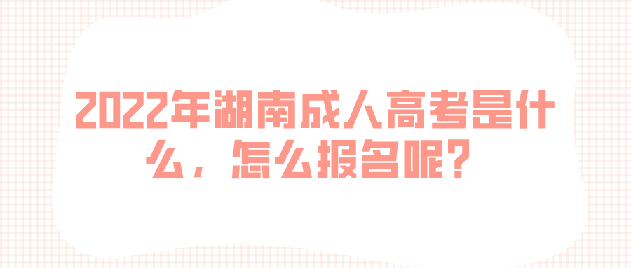 2022年湖南成人高考是什么，怎么报名呢？(图1)