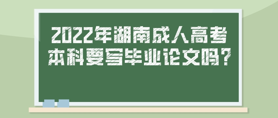 2022年湖南成人高考本科要写毕业论文吗?