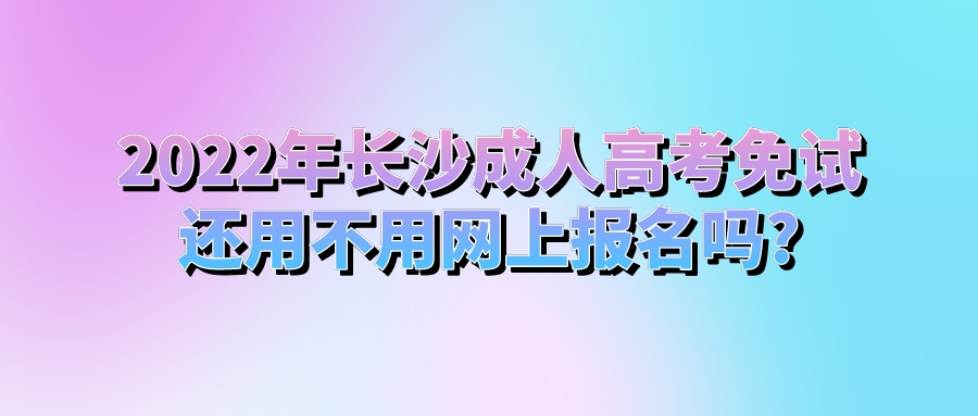 2022年长沙成人高考免试还用不用网上报名吗?