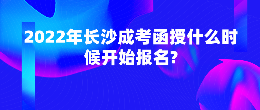 2022年长沙成考函授什么时候开始报名?(图1)